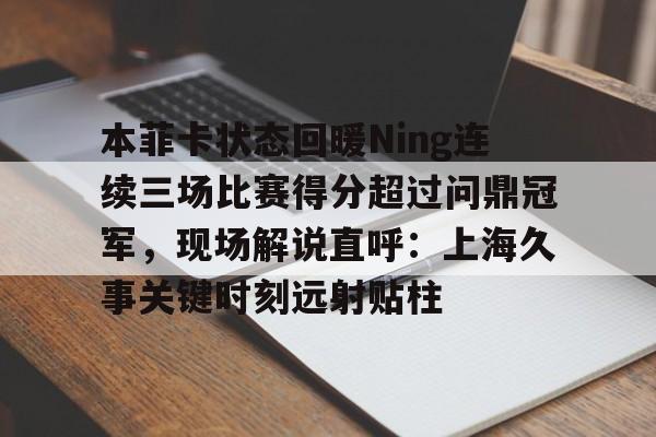本菲卡状态回暖Ning连续三场比赛得分超过问鼎冠军,现场解说直呼:上海久事关键时刻远射贴柱的简单介绍 本菲卡状态回暖Ning连续三场比赛得分超过问鼎冠军,现场解说直呼:上海久事关键时刻远射贴柱的简单介绍